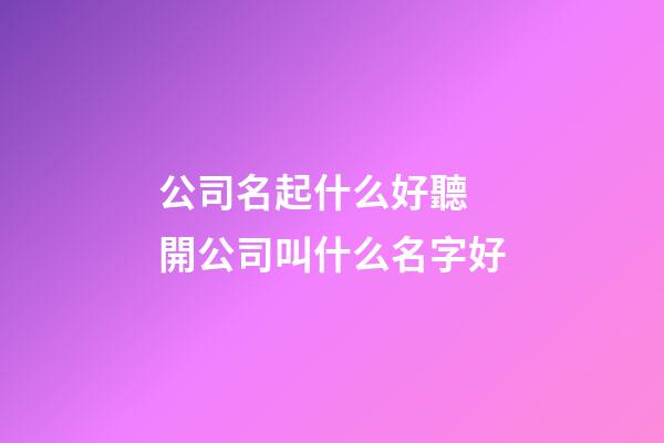 公司名起什么好聽 開公司叫什么名字好-第1張-公司起名-玄機派